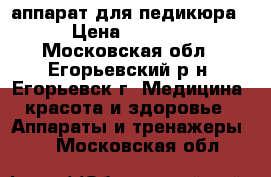 аппарат для педикюра › Цена ­ 1 500 - Московская обл., Егорьевский р-н, Егорьевск г. Медицина, красота и здоровье » Аппараты и тренажеры   . Московская обл.